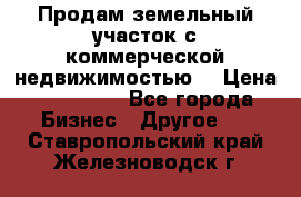 Продам земельный участок с коммерческой недвижимостью  › Цена ­ 400 000 - Все города Бизнес » Другое   . Ставропольский край,Железноводск г.